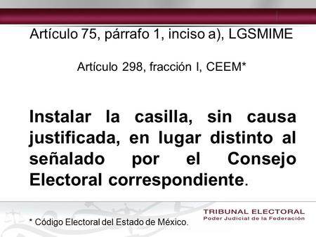 Artículo 75, párrafo 1, inciso a), LGSMIME Artículo 298, fracción I, CEEM* Instalar la casilla, sin causa justificada, en lugar distinto al señalado por.