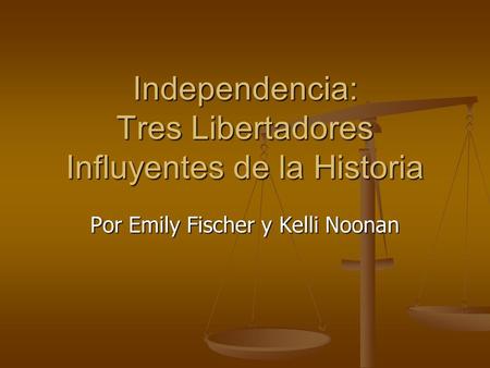 Independencia: Tres Libertadores Influyentes de la Historia Por Emily Fischer y Kelli Noonan.