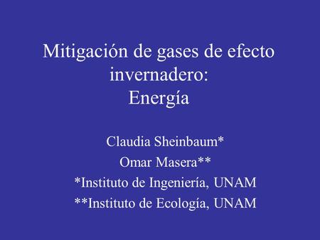 Mitigación de gases de efecto invernadero: Energía Claudia Sheinbaum* Omar Masera** *Instituto de Ingeniería, UNAM **Instituto de Ecología, UNAM.