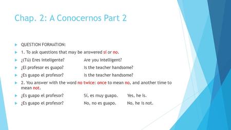 Chap. 2: A Conocernos Part 2  QUESTION FORMATION:  1. To ask questions that may be answered sí or no.  ¿(Tú) Eres inteligente?Are you intelligent? 