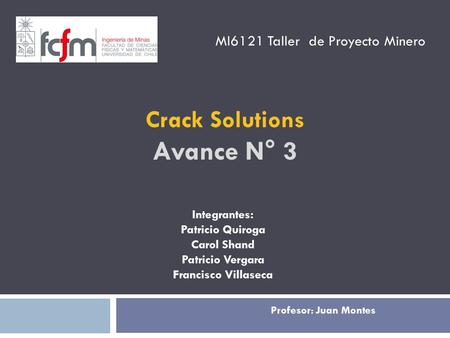 MI6121 Taller de Proyecto Minero Crack Solutions Avance N° 3 Profesor: Juan Montes Integrantes: Patricio Quiroga Carol Shand Patricio Vergara Francisco.