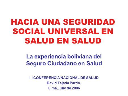 HACIA UNA SEGURIDAD SOCIAL UNIVERSAL EN SALUD EN SALUD La experiencia boliviana del Seguro Ciudadano en Salud III CONFERENCIA NACIONAL DE SALUD David Tejada.