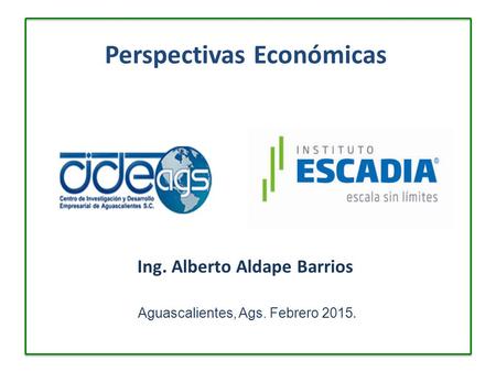 Perspectivas Económicas Ing. Alberto Aldape Barrios Aguascalientes, Ags. Febrero 2015.