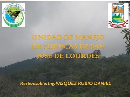 UNIDAD DE MANEJO DE CUENCAS DE SAN JOSE DE LOURDES Responsable: Ing. VASQUEZ RUBIO DANIEL.