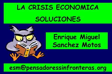 LA CRISIS ECONOMICA SOLUCIONES Enrique Miguel Sanchez Motos.
