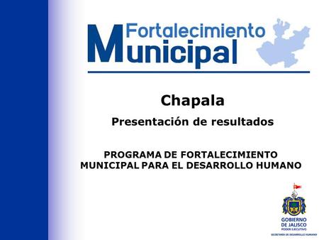 PROGRAMA DE FORTALECIMIENTO MUNICIPAL PARA EL DESARROLLO HUMANO Chapala Presentación de resultados.