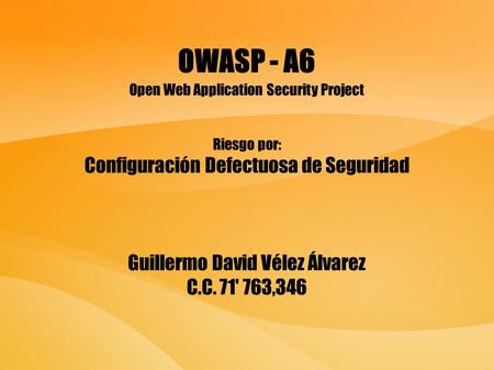 OWASP - A6 Open Web Application Security Project Riesgo por: Configuración Defectuosa de Seguridad Guillermo David Vélez Álvarez C.C. 71' 763,346.