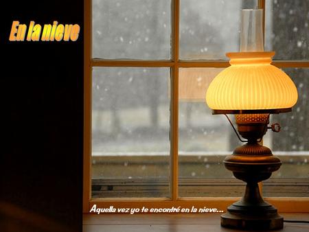 A quella vez yo te encontré en la nieve... M e habían dicho: No abras la ventana, que tiene mil cuchillos la mañana y hoy ni el sol a madrugar se atreve...