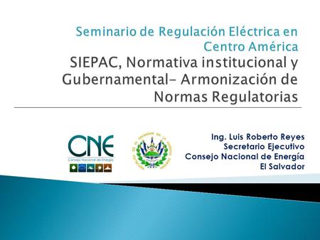 Seminario de Regulación Eléctrica en Centro América SIEPAC, Normativa institucional y Gubernamental- Armonización de Normas Regulatorias Ing. Luis Roberto.
