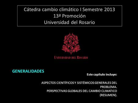 Cátedra cambio climático I Semestre 2013 13ª Promoción Universidad del Rosario Módulo 1: Generalidades GENERALIDADES Este capítulo incluye: ASPECTOS CIENTÍFICOS.