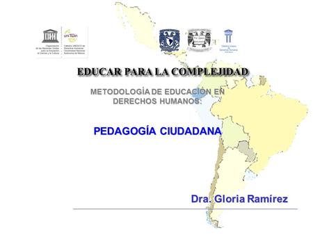 Dra. Gloria Ramírez EDUCAR PARA LA COMPLEJIDAD METODOLOGÍA DE EDUCACIÓN EN DERECHOS HUMANOS: PEDAGOGÍA CIUDADANA.
