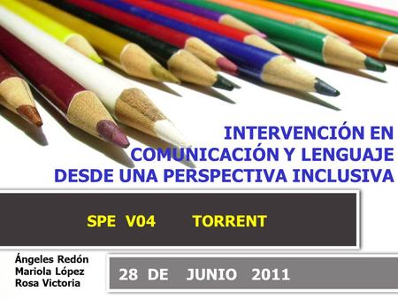 INTERVENCIÓN EN COMUNICACIÓN Y LENGUAJE DESDE UNA PERSPECTIVA INCLUSIVA SPE V04 TORRENT Ángeles Redón Mariola López Rosa Victoria 28 DE JUNIO.