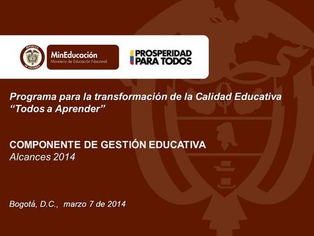 Programa para la transformación de la Calidad Educativa “Todos a Aprender” COMPONENTE DE GESTIÓN EDUCATIVA Alcances 2014 Bogotá, D.C., marzo 7 de.