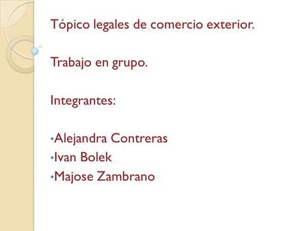 Tópico legales de comercio exterior. Trabajo en grupo. Integrantes: Alejandra Contreras Ivan Bolek Majose Zambrano.