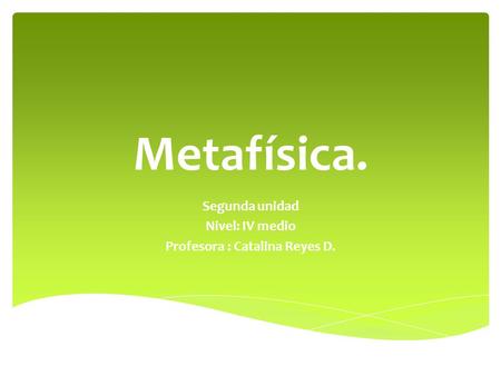 Metafísica. Segunda unidad Nivel: IV medio Profesora : Catalina Reyes D.