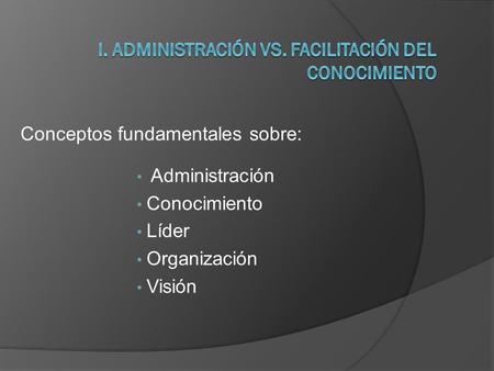 Conceptos fundamentales sobre: Administración Conocimiento Líder Organización Visión.
