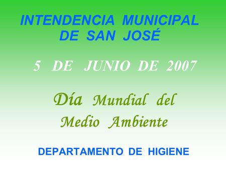 INTENDENCIA MUNICIPAL DE SAN JOSÉ DEPARTAMENTO DE HIGIENE 5 DE JUNIO DE 2007 Día Mundial del Medio Ambiente.