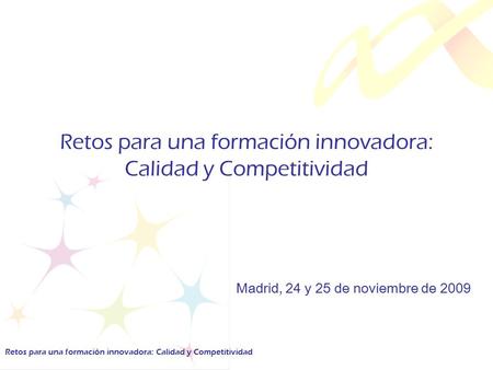 Retos para una formación innovadora: Calidad y Competitividad Madrid, 24 y 25 de noviembre de 2009 Retos para una formación innovadora: Calidad y Competitividad.