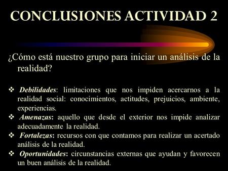 CONCLUSIONES ACTIVIDAD 2 ¿Cómo está nuestro grupo para iniciar un análisis de la realidad?  Debilidades: limitaciones que nos impiden acercarnos a la.