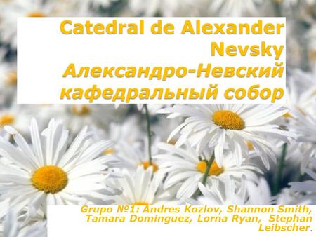 Catedral de Alexander Nevsky Александро-Невский кафедральный собор Grupo №1: Andres Kozlov, Shannon Smith, Tamara Dominguez, Lorna Ryan, Stephan Leibscher.