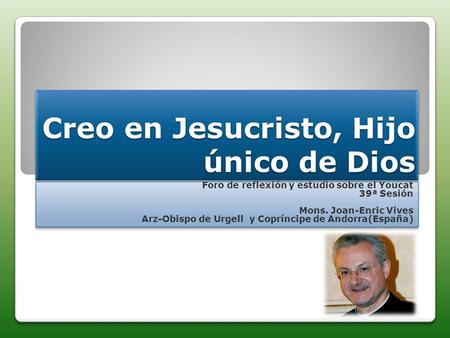 Creo en Jesucristo, Hijo único de Dios Foro de reflexión y estudio sobre el Youcat 39ª Sesión Mons. Joan-Enric Vives Arz-Obispo de Urgell y Copríncipe.