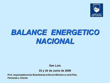 BALANCE ENERGETICO NACIONAL Prof. responsable de las Estadísticas el Sector Eléctrico a nivel Pais. Fernando J. Chenlo San Luis 23 y 24 de Junio de 2009.