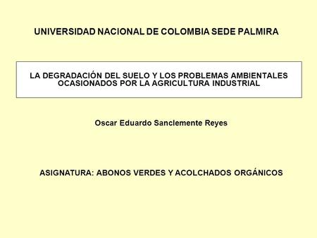 UNIVERSIDAD NACIONAL DE COLOMBIA SEDE PALMIRA LA DEGRADACIÓN DEL SUELO Y LOS PROBLEMAS AMBIENTALES OCASIONADOS POR LA AGRICULTURA INDUSTRIAL Oscar Eduardo.