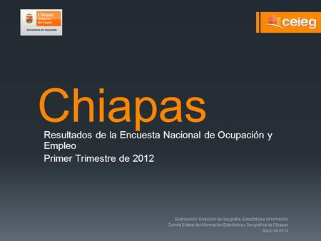 Chiapas Resultados de la Encuesta Nacional de Ocupación y Empleo Primer Trimestre de 2012 Elaboración: Dirección de Geografía, Estadística e Información.