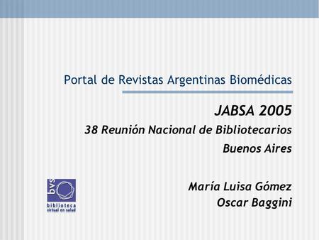 Portal de Revistas Argentinas Biomédicas JABSA 2005 38 Reunión Nacional de Bibliotecarios Buenos Aires María Luisa Gómez Oscar Baggini.