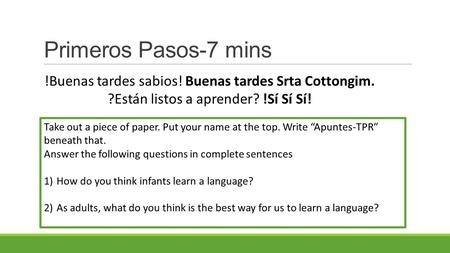 Primeros Pasos-7 mins Take out a piece of paper. Put your name at the top. Write “Apuntes-TPR” beneath that. Answer the following questions in complete.