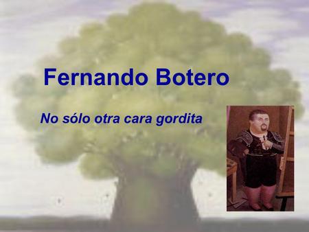 Fernando Botero No sólo otra cara gordita. Nacimiento En 1932, Botero nació en Medellín, Colombia, un lugar de belleza y dificultad.