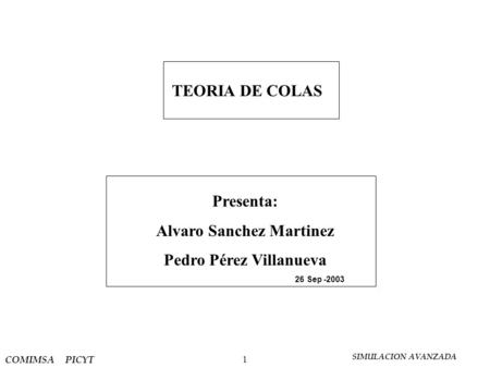 SIMULACION AVANZADA COMIMSA PICYT 1 TEORIA DE COLAS Presenta: Alvaro Sanchez Martinez Pedro Pérez Villanueva 26 Sep -2003.