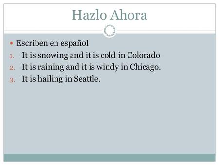 Hazlo Ahora Escriben en español 1. It is snowing and it is cold in Colorado 2. It is raining and it is windy in Chicago. 3. It is hailing in Seattle.