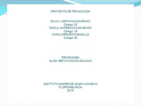 PROYECTO DE TECNOLOGIA SILVIA LIZETH NAVAS HENAO Código: 20 PAOLA ANDREA NAVAS HENAO Código: 19 CAMILO ERNESTO BADILLO Código: 03 PROFESORA ALMA IBETH.