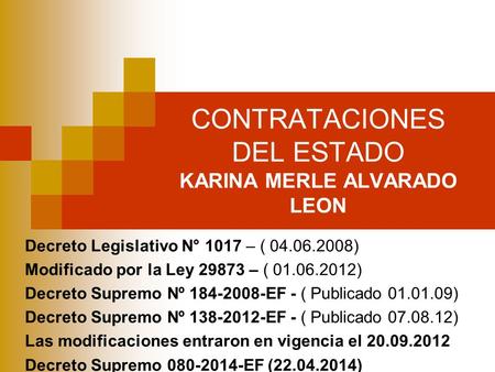 CONTRATACIONES DEL ESTADO KARINA MERLE ALVARADO LEON Decreto Legislativo N° 1017 – ( 04.06.2008) Modificado por la Ley 29873 – ( 01.06.2012) Decreto Supremo.