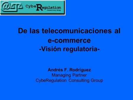 De las telecomunicaciones al e-commerce -Visión regulatoria- Andrés F. Rodríguez Managing Partner CybeRegulation Consulting Group.