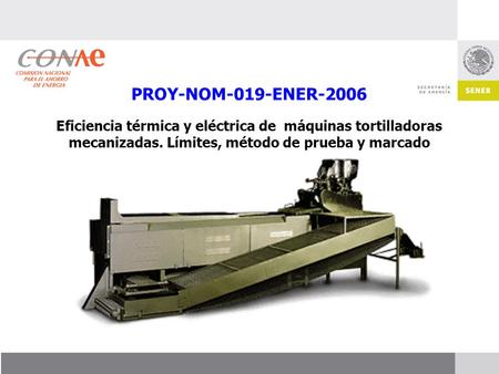 PROY-NOM-019-ENER-2006 Eficiencia térmica y eléctrica de máquinas tortilladoras mecanizadas. Límites, método de prueba y marcado.