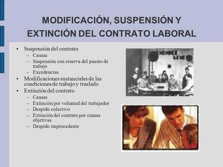 MODIFICACIÓN, SUSPENSIÓN Y EXTINCIÓN DEL CONTRATO LABORAL Suspensión del contrato –Causas –Suspensión con reserva del puesto de trabajo –Excedencias Modificaciones.