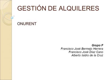 GESTIÓN DE ALQUILERES ONURENT Grupo F Francisco José Bermejo Herrera Francisco José Díaz Cano Alberto Isidro de la Cruz.