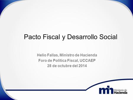 Pacto Fiscal y Desarrollo Social Helio Fallas, Ministro de Hacienda Foro de Política Fiscal, UCCAEP 28 de octubre del 2014.
