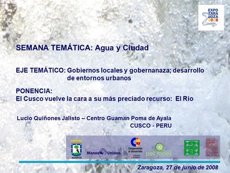 SEMANA TEMÁTICA: Agua y Ciudad EJE TEMÁTICO: Gobiernos locales y gobernanaza; desarrollo de entornos urbanos Zaragoza, 27 de junio de 2008 PONENCIA: El.