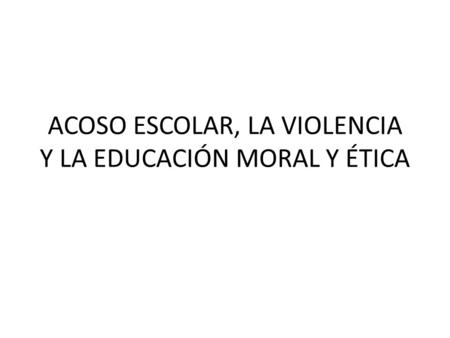 ACOSO ESCOLAR, LA VIOLENCIA Y LA EDUCACIÓN MORAL Y ÉTICA.