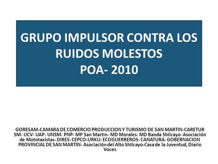 GRUPO IMPULSOR CONTRA LOS RUIDOS MOLESTOS POA- 2010 GORESAM-CAMARA DE COMERCIO PRODUCCION Y TURISMO DE SAN MARTIN-CARETUR SM- UCV- UAP- UNSM- PNP- MP San.