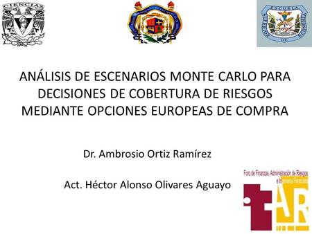 ANÁLISIS DE ESCENARIOS MONTE CARLO PARA DECISIONES DE COBERTURA DE RIESGOS MEDIANTE OPCIONES EUROPEAS DE COMPRA Dr. Ambrosio Ortiz Ramírez Act. Héctor.