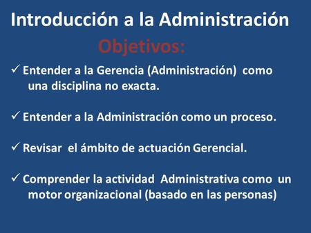 Introducción a la Administración Objetivos: Entender a la Gerencia (Administración) como una disciplina no exacta. Entender a la Administración como un.