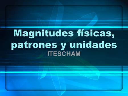 Magnitudes físicas, patrones y unidades ITESCHAM.