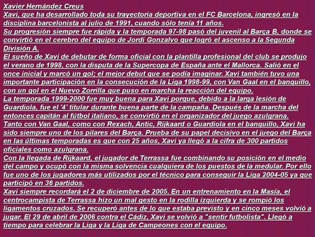 Xavier Hernández Creus Xavi, que ha desarrollado toda su trayectoria deportiva en el FC Barcelona, ingresó en la disciplina barcelonista al julio de 1991,