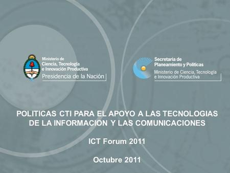 POLITICAS CTI PARA EL APOYO A LAS TECNOLOGIAS DE LA INFORMACION Y LAS COMUNICACIONES ICT Forum 2011 Octubre 2011.
