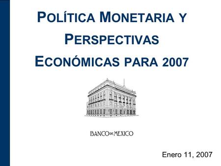 P OLÍTICA M ONETARIA Y P ERSPECTIVAS E CONÓMICAS PARA 2007 Enero 11, 2007.