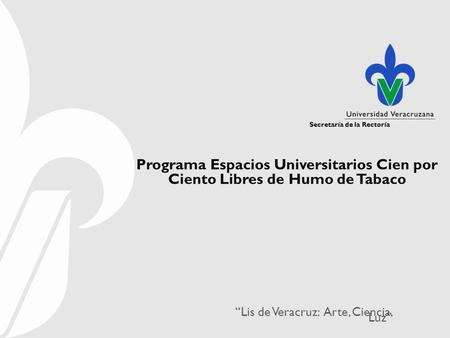 Secretaría de la Rectoría “Lis de Veracruz: Arte, Ciencia, Luz” Secretaría de la Rectoría Programa Espacios Universitarios Cien por Ciento Libres de Humo.